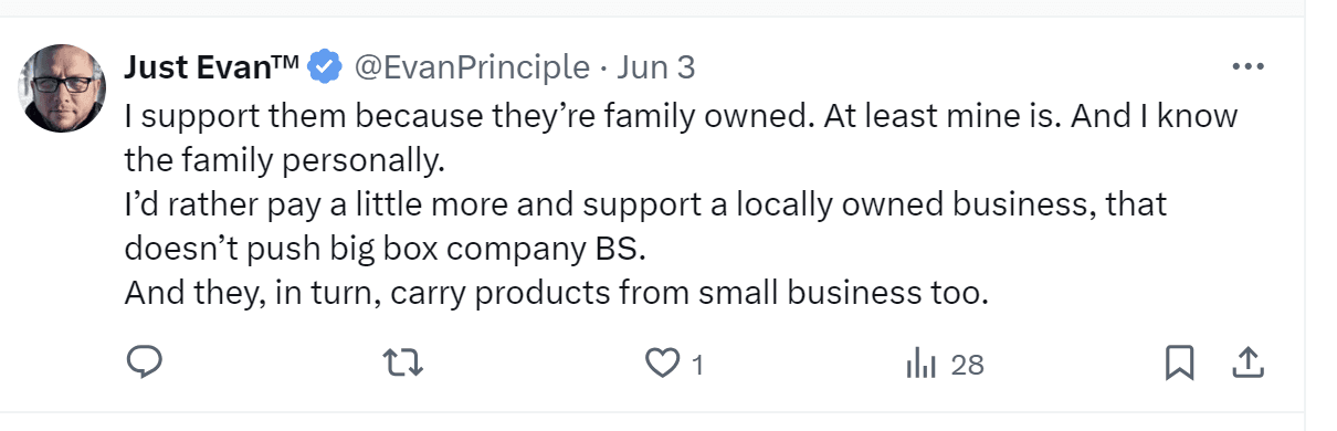 A tweet by Just Evan: "I support them because they're family owned. At least mine is. And I know the family personally. I'd rather pay a little more and support a locally owned business, that doesn't push big box company BS. And they, in turn, carry products from small business too."