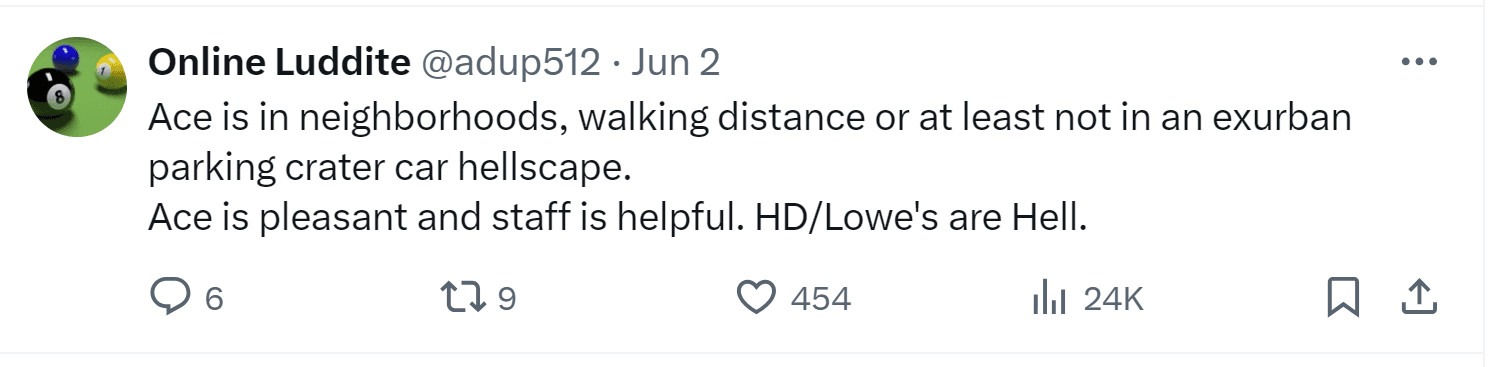 A tweet by Online Luddite: "Ace is in neighborhoods, walking distance or at least not in an exurban parking center car hellscape. Ace is pleasant and staff is helpful. HD/Lowe's are Hell."