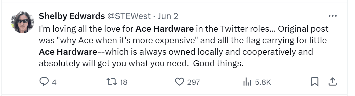 A tweet by Shelby Edwards: "I'm loving all the love for Ace Hardware in the Twitter roles... Original post was 'why Ace when it's more expensive' and all the flag carrying for little Ace Hardware--which is always owned locally and cooperatively and absolutely will get you what you need. Good things."