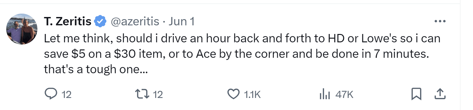 A tweet by T.Zeritis: "Let me think, should i drive an hour back and forth to HD or Lowe's so i can save $5 on a $30 item, or to Ace by the corner and be done in 7 minutes. that's a tough one..."