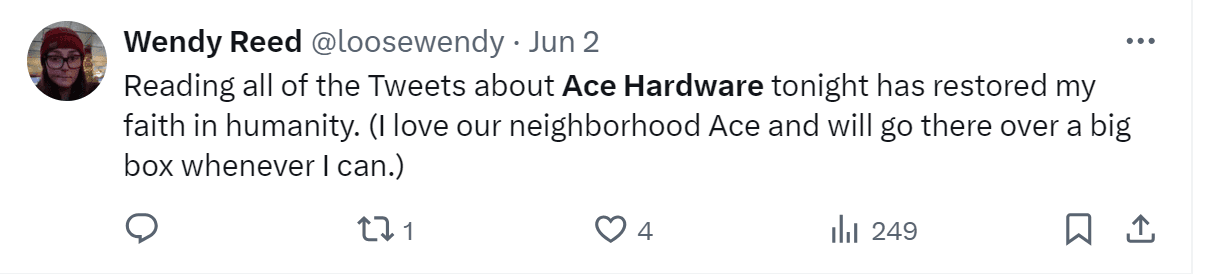 A tweet by Wendy Reed: "Reading all of the Tweets about Ace Hardware tonight has restored my faith in humanity. (I love our neighborhood Ace and will go there over a big box whenever I can.)