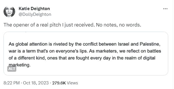A Tweet from Washington Post Journalist Katie Deighton showing a screenshot of a PR pitch she received which reads: As global attention is riveted by the conflict between Israel and Palestine, war is a term that's on everyone's lips. As marketers, we reflect on battles of a different kind, ones that are fought every day in the realm of digital marketing.
